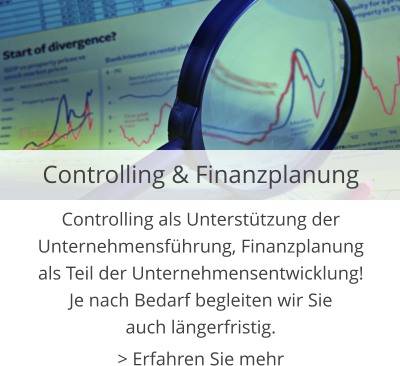 Controlling & Finanzplanung Controlling als Unterstützung der Unternehmensführung, Finanzplanung als Teil der Unternehmensentwicklung! Je nach Bedarf begleiten wir Sie auch längerfristig. > Erfahren Sie mehr